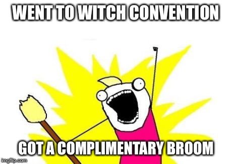 X All The Y Meme | WENT TO WITCH CONVENTION GOT A COMPLIMENTARY BROOM | image tagged in memes,x all the y | made w/ Imgflip meme maker