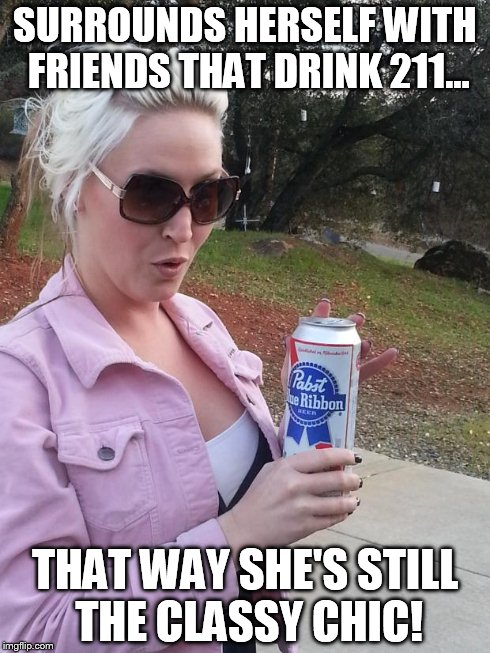 SURROUNDS HERSELF WITH FRIENDS THAT DRINK 211... THAT WAY SHE'S STILL THE CLASSY CHIC! | image tagged in pabst | made w/ Imgflip meme maker