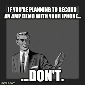 Kill Yourself Guy Meme | IF YOU'RE PLANNING TO RECORD AN AMP DEMO WITH YOUR IPHONE... ...DON'T. | image tagged in memes,kill yourself guy | made w/ Imgflip meme maker