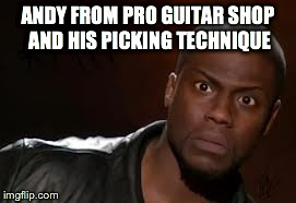 Kevin Hart Meme | ANDY FROM PRO GUITAR SHOP AND HIS PICKING TECHNIQUE | image tagged in memes,kevin hart the hell | made w/ Imgflip meme maker
