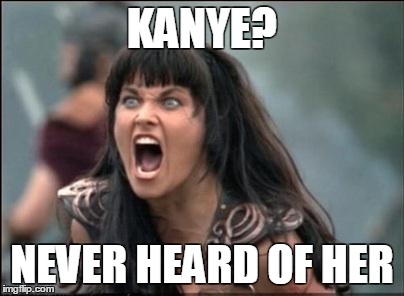 Angry Xena | KANYE? NEVER HEARD OF HER | image tagged in angry xena | made w/ Imgflip meme maker