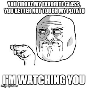 I'm Watching You | YOU BROKE MY FAVORITE GLASS, YOU BETTER NOT TOUCH MY POTATO I'M WATCHING YOU | image tagged in i'm watching you | made w/ Imgflip meme maker