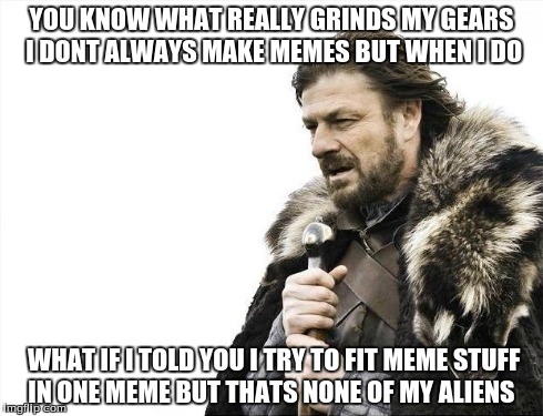 Brace Yourselves X is Coming Meme | YOU KNOW WHAT REALLY GRINDS MY GEARS I DONT ALWAYS MAKE MEMES BUT WHEN I DO WHAT IF I TOLD YOU I TRY TO FIT MEME STUFF IN ONE MEME BUT THATS | image tagged in memes,brace yourselves x is coming | made w/ Imgflip meme maker