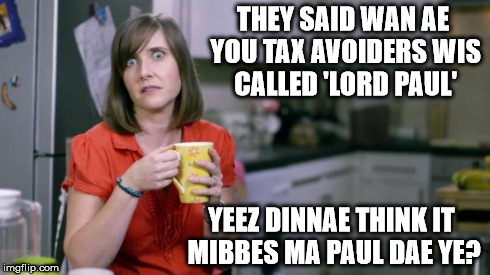 Patronising BT Lady | THEY SAID WAN AE YOU TAX AVOIDERS WIS CALLED 'LORD PAUL' YEEZ DINNAE THINK IT MIBBES MA PAUL DAE YE? | image tagged in patronising bt lady | made w/ Imgflip meme maker