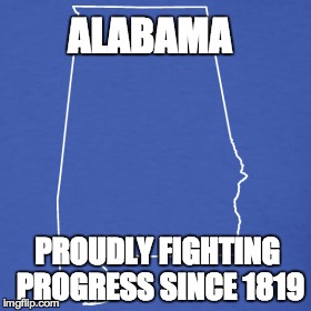 Alabama! | ALABAMA PROUDLY FIGHTING PROGRESS SINCE 1819 | image tagged in alabama | made w/ Imgflip meme maker
