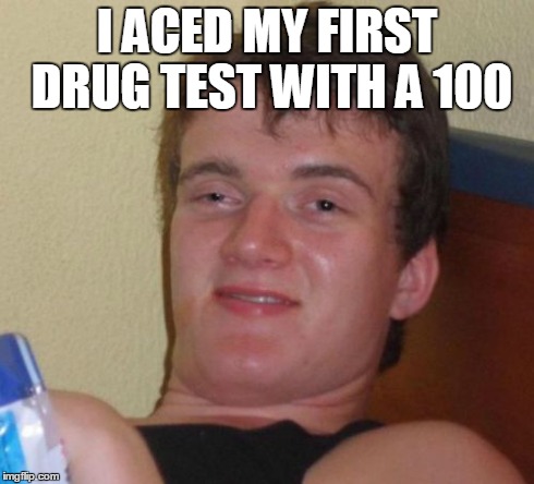 10 Guy Meme | I ACED MY FIRST DRUG TEST WITH A 100 | image tagged in memes,10 guy | made w/ Imgflip meme maker