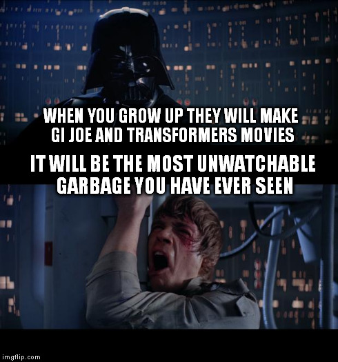 Star Wars No | WHEN YOU GROW UP THEY WILL MAKE GI JOE AND TRANSFORMERS MOVIES IT WILL BE THE MOST UNWATCHABLE GARBAGE YOU HAVE EVER SEEN | image tagged in memes,star wars no | made w/ Imgflip meme maker