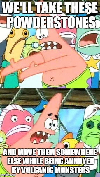 Put It Somewhere Else Patrick Meme | WE'LL TAKE THESE POWDERSTONES AND MOVE THEM SOMEWHERE ELSE WHILE BEING ANNOYED BY VOLCANIC MONSTERS | image tagged in memes,put it somewhere else patrick | made w/ Imgflip meme maker