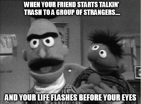 Talkin' Trash | WHEN YOUR FRIEND STARTS TALKIN' TRASH TO A GROUP OF STRANGERS.... AND YOUR LIFE FLASHES BEFORE YOUR EYES | image tagged in funny memes,sesame street | made w/ Imgflip meme maker