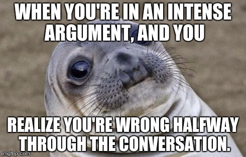 Awkward Moment Sealion Meme | WHEN YOU'RE IN AN INTENSE ARGUMENT, AND YOU REALIZE YOU'RE WRONG HALFWAY THROUGH THE CONVERSATION. | image tagged in memes,awkward moment sealion | made w/ Imgflip meme maker
