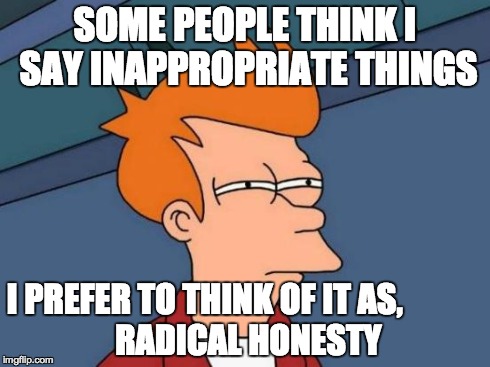 Futurama Fry | SOME PEOPLE THINK I SAY INAPPROPRIATE THINGS I PREFER TO THINK OF IT AS,











 RADICAL HONESTY | image tagged in memes,futurama fry | made w/ Imgflip meme maker