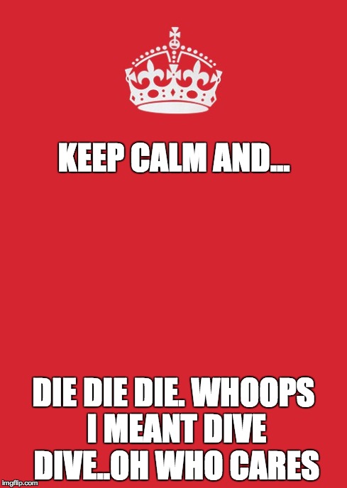 Keep Calm And Carry On Red Meme | KEEP CALM AND... DIE DIE DIE. WHOOPS I MEANT DIVE DIVE..OH WHO CARES | image tagged in memes,keep calm and carry on red | made w/ Imgflip meme maker
