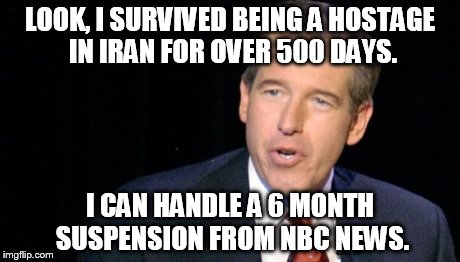 LOOK, I SURVIVED BEING A HOSTAGE IN IRAN FOR OVER 500 DAYS. I CAN HANDLE A 6 MONTH SUSPENSION FROM NBC NEWS. | image tagged in brian williams,brian williams was there | made w/ Imgflip meme maker