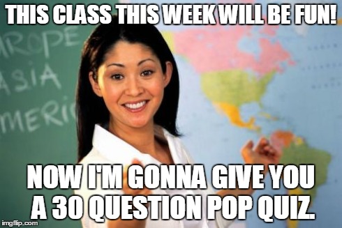 Unhelpful High School Teacher | THIS CLASS THIS WEEK WILL BE FUN! NOW I'M GONNA GIVE YOU A 30 QUESTION POP QUIZ. | image tagged in memes,unhelpful high school teacher | made w/ Imgflip meme maker