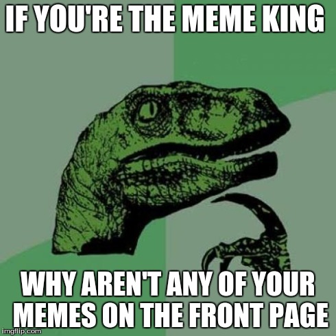 Philosoraptor Meme | IF YOU'RE THE MEME KING WHY AREN'T ANY OF YOUR MEMES ON THE FRONT PAGE | image tagged in memes,philosoraptor | made w/ Imgflip meme maker