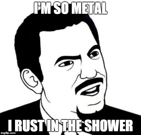 Seriously Face | I'M SO METAL I RUST IN THE SHOWER | image tagged in memes,seriously face | made w/ Imgflip meme maker