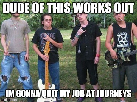 Come see my band | DUDE OF THIS WORKS OUT IM GONNA QUIT MY JOB AT JOURNEYS | made w/ Imgflip meme maker