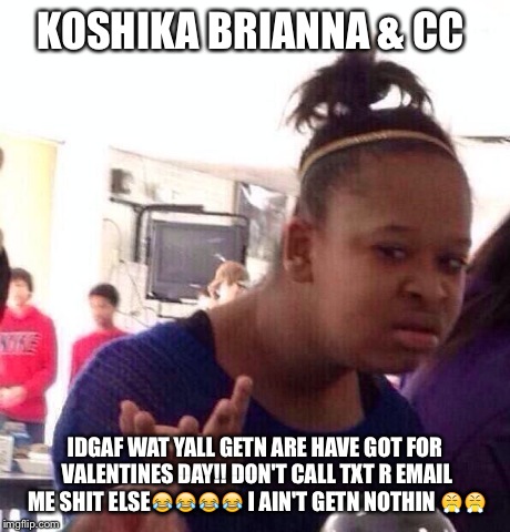 Black Girl Wat | KOSHIKA BRIANNA & CC IDGAF WAT YALL GETN ARE HAVE GOT FOR VALENTINES DAY!! DON'T CALL TXT R EMAIL ME SHIT ELSE | image tagged in memes,black girl wat | made w/ Imgflip meme maker