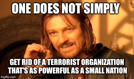 One Does Not Simply Meme | ONE DOES NOT SIMPLY GET RID OF A TERRORIST ORGANIZATION THAT'S AS POWERFUL AS A SMALL NATION | image tagged in memes,one does not simply | made w/ Imgflip meme maker