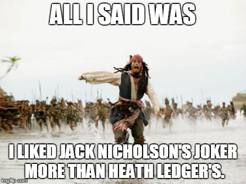 Jack Sparrow Being Chased Meme | ALL I SAID WAS I LIKED JACK NICHOLSON'S JOKER MORE THAN HEATH LEDGER'S. | image tagged in memes,jack sparrow being chased | made w/ Imgflip meme maker