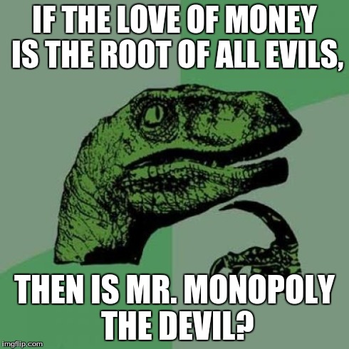Philosoraptor | IF THE LOVE OF MONEY IS THE ROOT OF ALL EVILS, THEN IS MR. MONOPOLY THE DEVIL? | image tagged in memes,philosoraptor | made w/ Imgflip meme maker