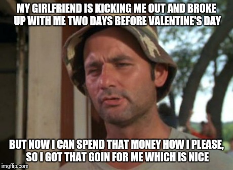 So I Got That Goin For Me Which Is Nice | MY GIRLFRIEND IS KICKING ME OUT AND BROKE UP WITH ME TWO DAYS BEFORE VALENTINE'S DAY BUT NOW I CAN SPEND THAT MONEY HOW I PLEASE, SO I GOT T | image tagged in memes,so i got that goin for me which is nice | made w/ Imgflip meme maker