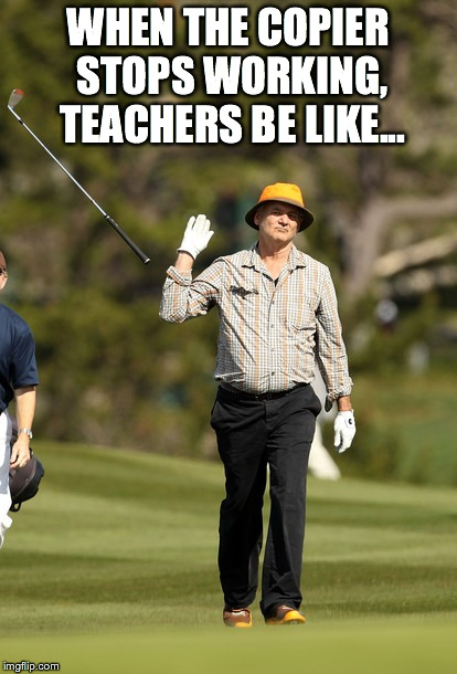 Bill Murray Golf | WHEN THE COPIER STOPS WORKING, TEACHERS BE LIKE... | image tagged in memes,bill murray golf | made w/ Imgflip meme maker