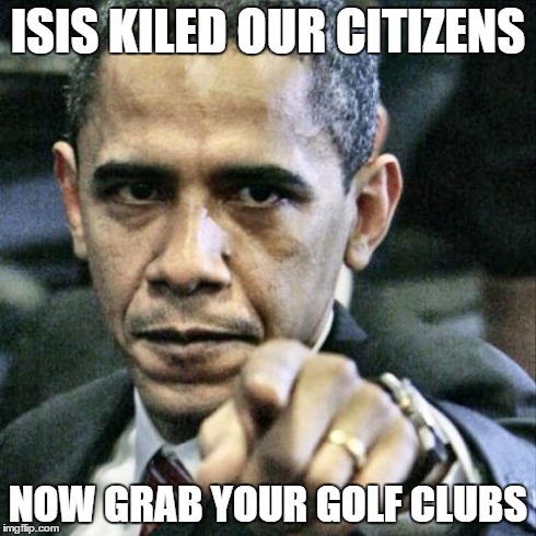 Pissed Off Obama Meme | ISIS KILED OUR CITIZENS NOW GRAB YOUR GOLF CLUBS | image tagged in memes,pissed off obama | made w/ Imgflip meme maker