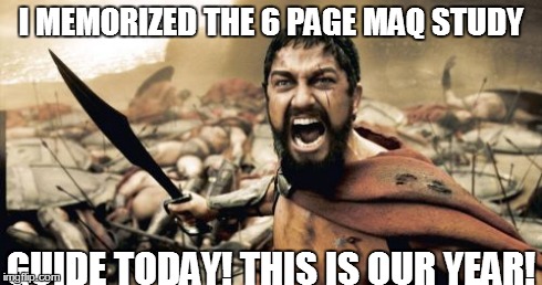 Sparta Leonidas | I MEMORIZED THE 6 PAGE MAQ STUDY GUIDE TODAY! THIS IS OUR YEAR! | image tagged in memes,sparta leonidas | made w/ Imgflip meme maker