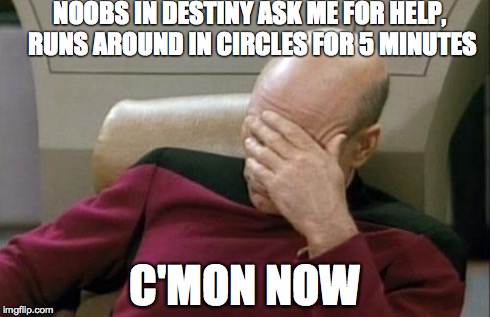 Captain Picard Facepalm | NOOBS IN DESTINY ASK ME FOR HELP, RUNS AROUND IN CIRCLES FOR 5 MINUTES C'MON NOW | image tagged in memes,captain picard facepalm | made w/ Imgflip meme maker