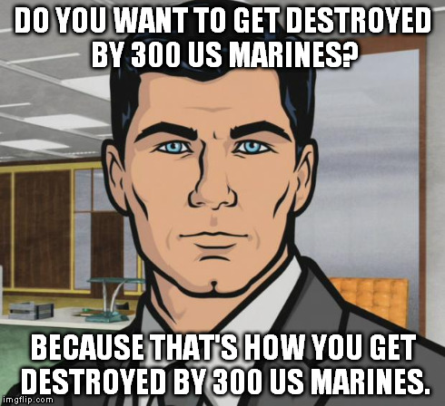Archer Meme | DO YOU WANT TO GET DESTROYED BY 300 US MARINES? BECAUSE THAT'S HOW YOU GET DESTROYED BY 300 US MARINES. | image tagged in memes,archer | made w/ Imgflip meme maker