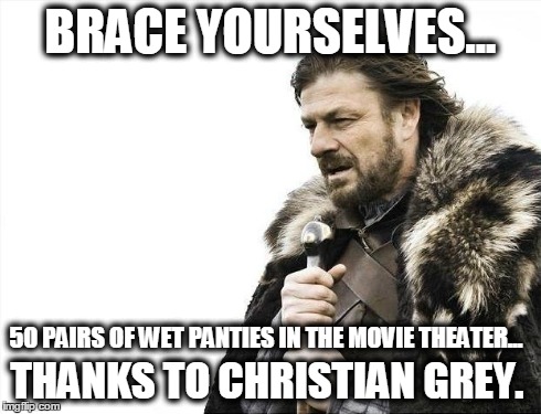 Brace Yourselves X is Coming | BRACE YOURSELVES... 50 PAIRS OF WET PANTIES IN THE MOVIE THEATER... THANKS TO CHRISTIAN GREY. | image tagged in memes,brace yourselves x is coming | made w/ Imgflip meme maker