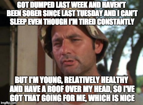 So I Got That Goin For Me Which Is Nice | GOT DUMPED LAST WEEK AND HAVEN'T BEEN SOBER SINCE LAST TUESDAY AND I CAN'T SLEEP EVEN THOUGH I'M TIRED CONSTANTLY BUT I'M YOUNG, RELATIVELY  | image tagged in memes,so i got that goin for me which is nice | made w/ Imgflip meme maker