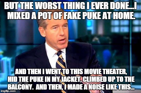 Brian Williams Was There 2 Meme | BUT THE WORST THING I EVER DONE...I MIXED A POT OF FAKE PUKE AT HOME. AND THEN I WENT TO THIS MOVIE THEATER, HID THE PUKE IN MY JACKET, CLIM | image tagged in brian williams was there  | made w/ Imgflip meme maker