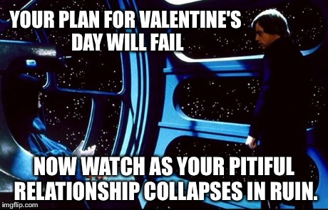 Valentine's Day plans? Better make 'em good... | YOUR PLAN FOR VALENTINE'S DAY WILL FAIL NOW WATCH AS YOUR PITIFUL RELATIONSHIP COLLAPSES IN RUIN. | image tagged in memes,valentines,star wars | made w/ Imgflip meme maker