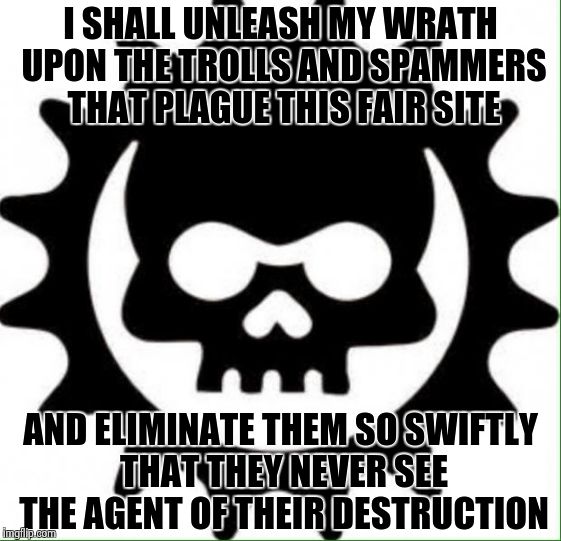 ClockworkAssassin | I SHALL UNLEASH MY WRATH UPON THE TROLLS AND SPAMMERS THAT PLAGUE THIS FAIR SITE AND ELIMINATE THEM SO SWIFTLY THAT THEY NEVER SEE THE AGENT | image tagged in clockworkassassin | made w/ Imgflip meme maker