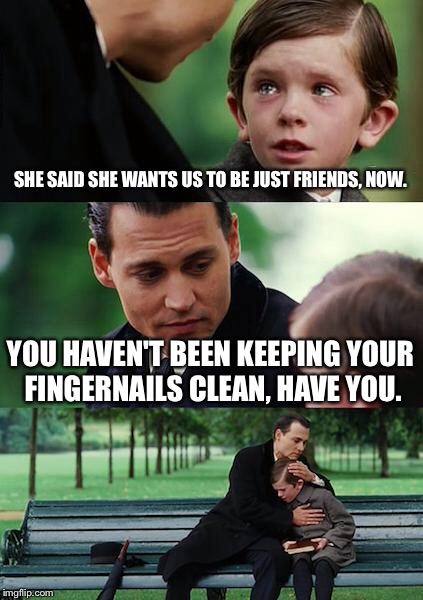 Finding Neverland Meme | SHE SAID SHE WANTS US TO BE JUST FRIENDS, NOW. YOU HAVEN'T BEEN KEEPING YOUR FINGERNAILS CLEAN, HAVE YOU. | image tagged in memes,finding neverland | made w/ Imgflip meme maker