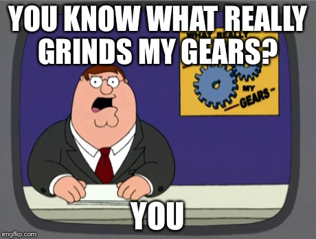 Peter Griffin News | YOU KNOW WHAT REALLY GRINDS MY GEARS? YOU | image tagged in memes,peter griffin news | made w/ Imgflip meme maker