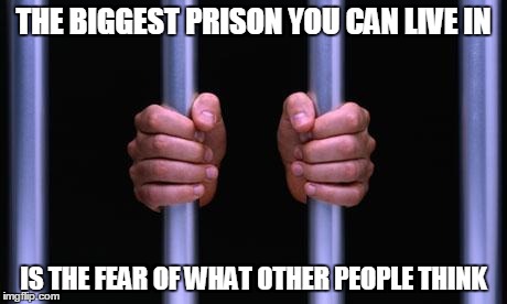Prison Bars | THE BIGGEST PRISON YOU CAN LIVE IN IS THE FEAR OF WHAT OTHER PEOPLE THINK | image tagged in prison bars | made w/ Imgflip meme maker