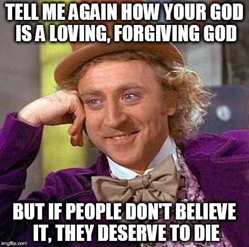Creepy Condescending Wonka Meme | TELL ME AGAIN HOW YOUR GOD IS A LOVING, FORGIVING GOD BUT IF PEOPLE DON'T BELIEVE IT, THEY DESERVE TO DIE | image tagged in memes,creepy condescending wonka | made w/ Imgflip meme maker