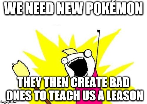 X All The Y | WE NEED NEW POKÉMON THEY THEN CREATE BAD ONES TO TEACH US A LEASON | image tagged in memes,x all the y | made w/ Imgflip meme maker