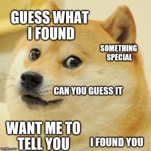 Doge Meme | GUESS WHAT I FOUND SOMETHING SPECIAL CAN YOU GUESS IT WANT ME TO TELL YOU I FOUND YOU | image tagged in memes,doge | made w/ Imgflip meme maker