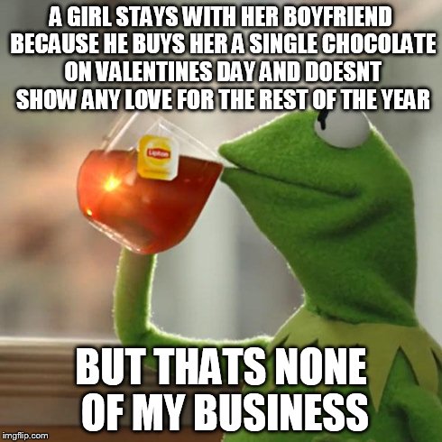 But That's None Of My Business | A GIRL STAYS WITH HER BOYFRIEND BECAUSE HE BUYS HER A SINGLE CHOCOLATE ON VALENTINES DAY AND DOESNT SHOW ANY LOVE FOR THE REST OF THE YEAR B | image tagged in memes,but thats none of my business,kermit the frog | made w/ Imgflip meme maker