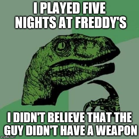 Philosoraptor | I PLAYED FIVE NIGHTS AT FREDDY'S I DIDN'T BELIEVE THAT THE GUY DIDN'T HAVE A WEAPON | image tagged in memes,philosoraptor | made w/ Imgflip meme maker