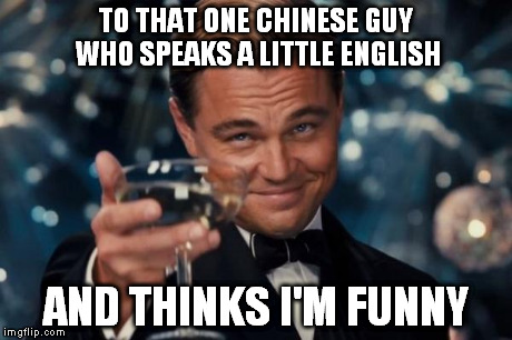 my memes do have a reason | TO THAT ONE CHINESE GUY WHO SPEAKS A LITTLE ENGLISH AND THINKS I'M FUNNY | image tagged in memes,leonardo dicaprio cheers | made w/ Imgflip meme maker