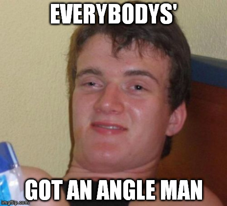10 Guy Meme | EVERYBODYS' GOT AN ANGLE MAN | image tagged in memes,10 guy | made w/ Imgflip meme maker