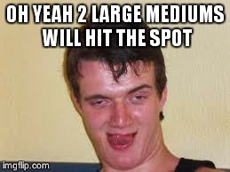 weird guy | OH YEAH 2 LARGE MEDIUMS WILL HIT THE SPOT | image tagged in weird guy | made w/ Imgflip meme maker