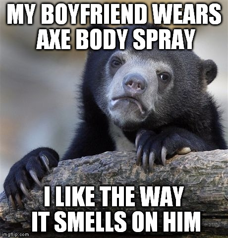 Confession Bear Meme | MY BOYFRIEND WEARS AXE BODY SPRAY I LIKE THE WAY IT SMELLS ON HIM | image tagged in memes,confession bear | made w/ Imgflip meme maker