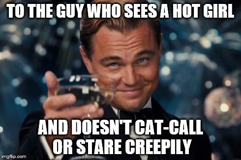 Leonardo Dicaprio Cheers | TO THE GUY WHO SEES A HOT GIRL AND DOESN'T CAT-CALL OR STARE CREEPILY | image tagged in memes,leonardo dicaprio cheers | made w/ Imgflip meme maker