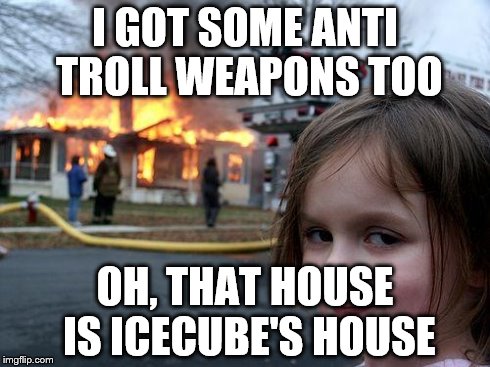 Disaster Girl Meme | I GOT SOME ANTI TROLL WEAPONS TOO OH, THAT HOUSE IS ICECUBE'S HOUSE | image tagged in memes,disaster girl | made w/ Imgflip meme maker